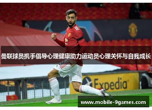 曼联球员携手倡导心理健康助力运动员心理关怀与自我成长