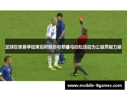 足球巨星赛季结束后积极参与慈善马拉松活动为公益贡献力量