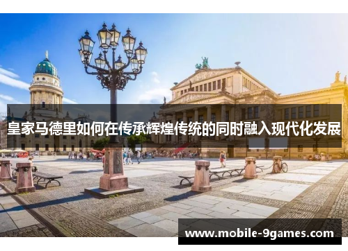 皇家马德里如何在传承辉煌传统的同时融入现代化发展