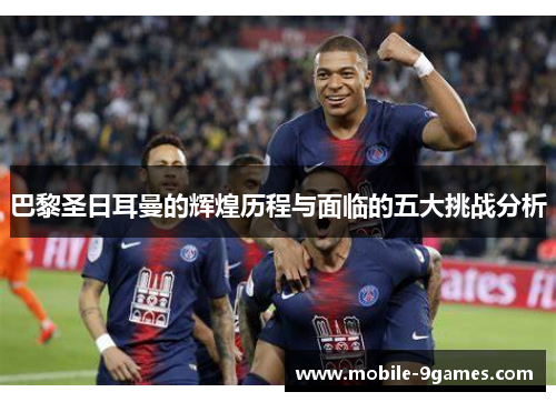巴黎圣日耳曼的辉煌历程与面临的五大挑战分析