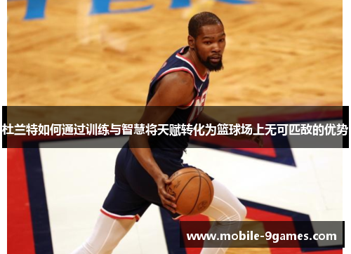 杜兰特如何通过训练与智慧将天赋转化为篮球场上无可匹敌的优势