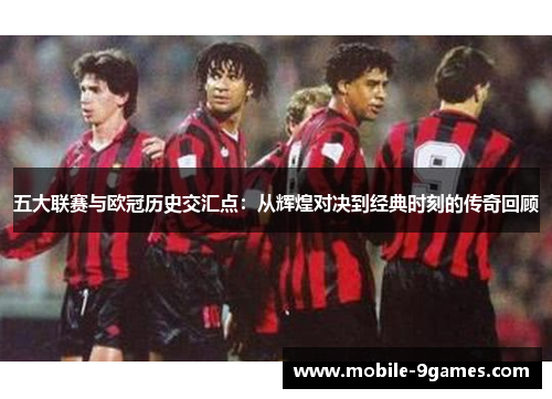 五大联赛与欧冠历史交汇点：从辉煌对决到经典时刻的传奇回顾