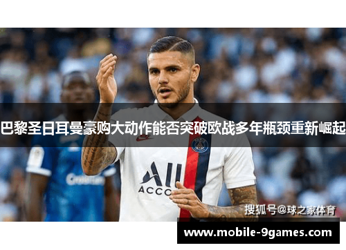 巴黎圣日耳曼豪购大动作能否突破欧战多年瓶颈重新崛起