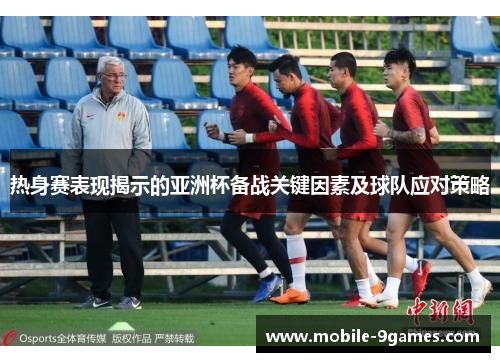 热身赛表现揭示的亚洲杯备战关键因素及球队应对策略