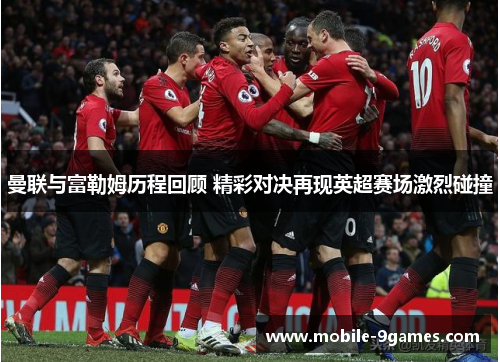 曼联与富勒姆历程回顾 精彩对决再现英超赛场激烈碰撞