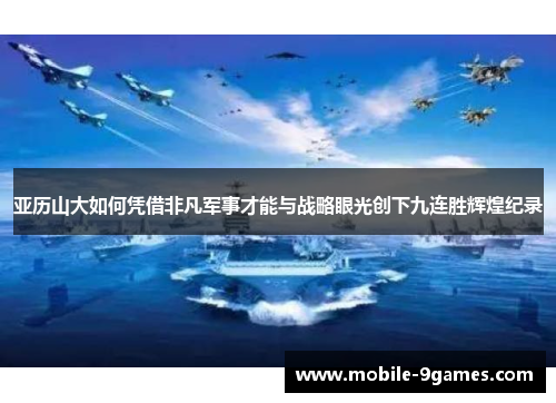 亚历山大如何凭借非凡军事才能与战略眼光创下九连胜辉煌纪录