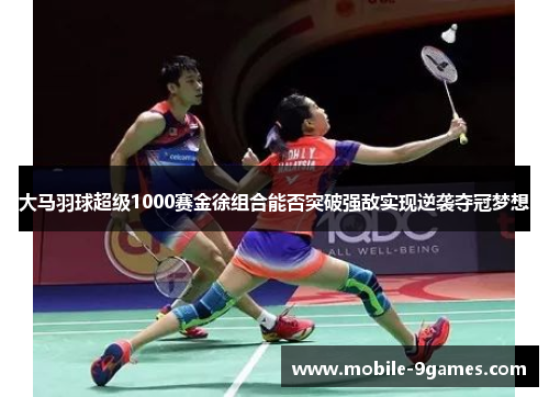 大马羽球超级1000赛金徐组合能否突破强敌实现逆袭夺冠梦想