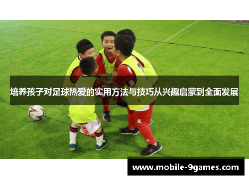 培养孩子对足球热爱的实用方法与技巧从兴趣启蒙到全面发展