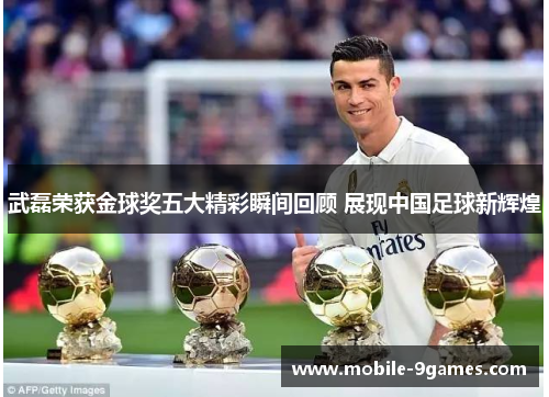武磊荣获金球奖五大精彩瞬间回顾 展现中国足球新辉煌
