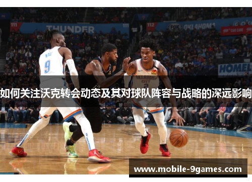 如何关注沃克转会动态及其对球队阵容与战略的深远影响
