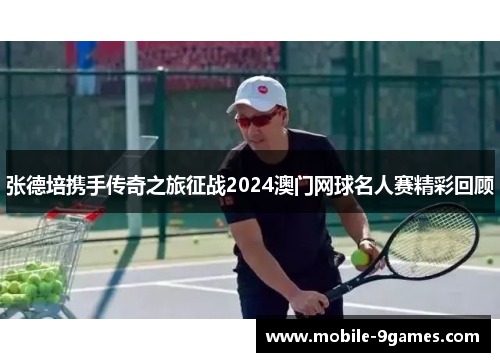 张德培携手传奇之旅征战2024澳门网球名人赛精彩回顾