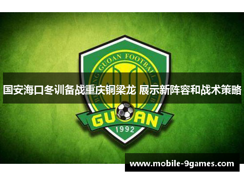 国安海口冬训备战重庆铜梁龙 展示新阵容和战术策略