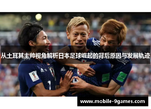 从土耳其主帅视角解析日本足球崛起的背后原因与发展轨迹