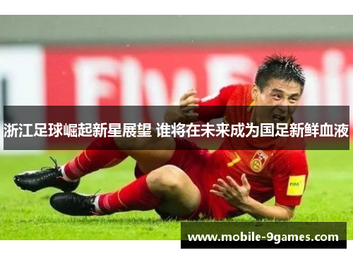 浙江足球崛起新星展望 谁将在未来成为国足新鲜血液