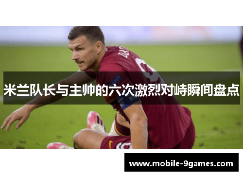 米兰队长与主帅的六次激烈对峙瞬间盘点