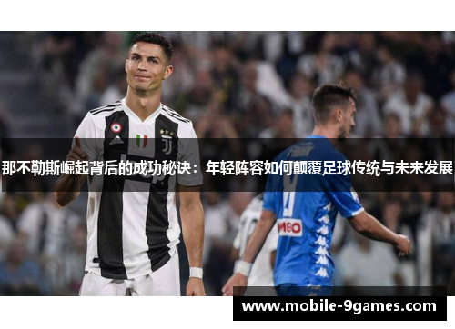 那不勒斯崛起背后的成功秘诀：年轻阵容如何颠覆足球传统与未来发展