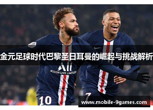 金元足球时代巴黎圣日耳曼的崛起与挑战解析