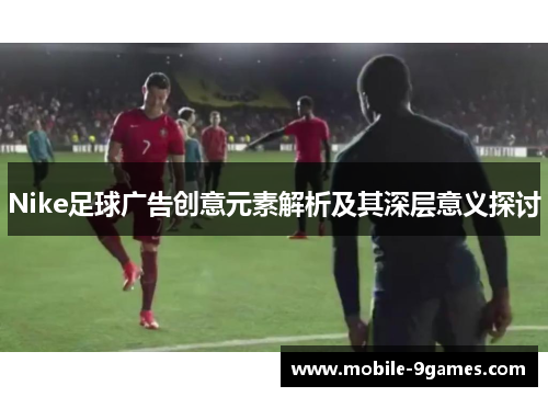 Nike足球广告创意元素解析及其深层意义探讨