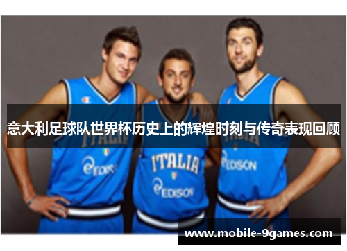 意大利足球队世界杯历史上的辉煌时刻与传奇表现回顾