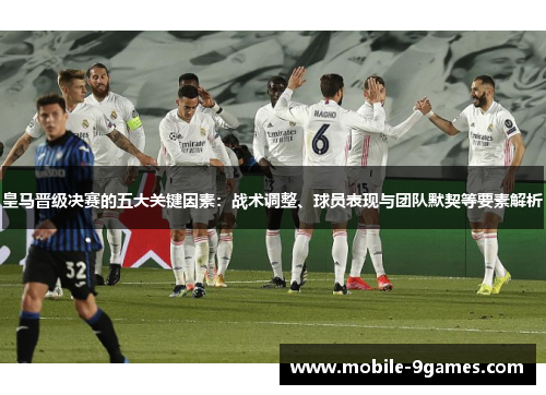 皇马晋级决赛的五大关键因素：战术调整、球员表现与团队默契等要素解析