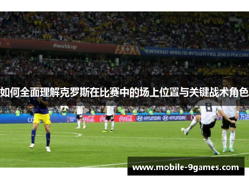 如何全面理解克罗斯在比赛中的场上位置与关键战术角色