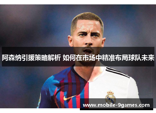 阿森纳引援策略解析 如何在市场中精准布局球队未来