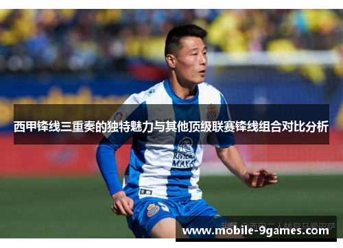 西甲锋线三重奏的独特魅力与其他顶级联赛锋线组合对比分析