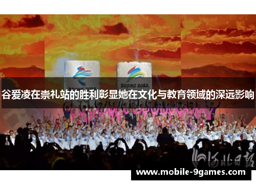 谷爱凌在崇礼站的胜利彰显她在文化与教育领域的深远影响