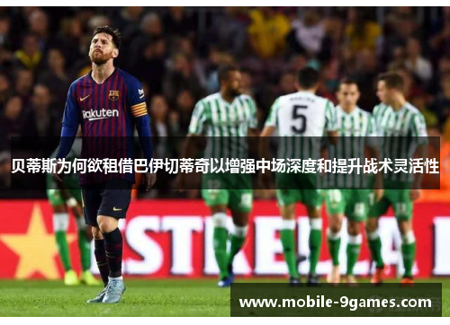 贝蒂斯为何欲租借巴伊切蒂奇以增强中场深度和提升战术灵活性