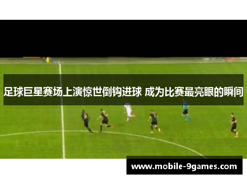 足球巨星赛场上演惊世倒钩进球 成为比赛最亮眼的瞬间 足球巨星赛场上演惊世倒钩进球 成为比赛最亮眼的瞬间