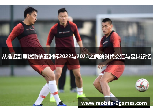 从推迟到重燃激情亚洲杯2022与2023之间的时代交汇与足球记忆