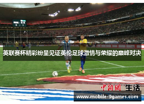 英联赛杯精彩纷呈见证英伦足球激情与荣耀的巅峰对决