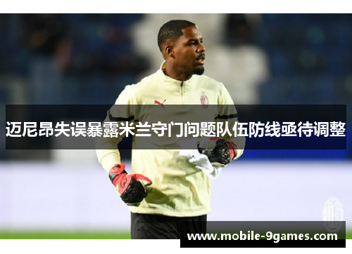 迈尼昂失误暴露米兰守门问题队伍防线亟待调整