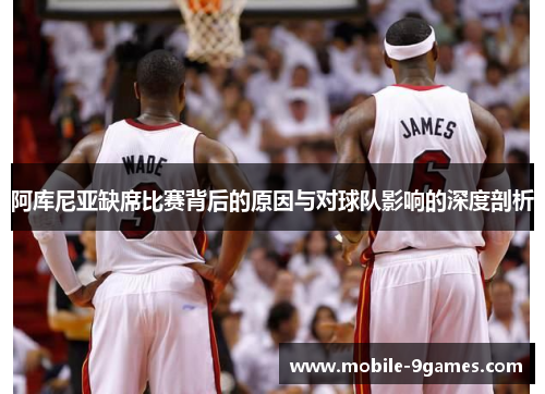 阿库尼亚缺席比赛背后的原因与对球队影响的深度剖析 阿库尼亚缺席比赛背后的原因与对球队影响的深度剖析