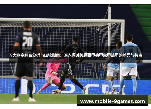 五大联赛综合分析与比较指南:深入探讨英超西甲德甲意甲法甲的差异与特点 五大联赛综合分析与比较指南:深入探讨英超西甲德甲意甲法甲的差异与特点