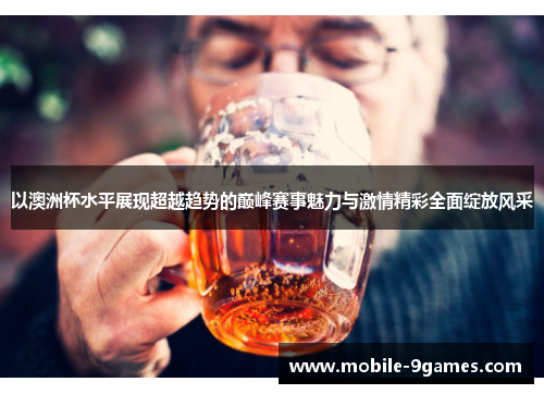 以澳洲杯水平展现超越趋势的巅峰赛事魅力与激情精彩全面绽放风采 以澳洲杯水平展现超越趋势的巅峰赛事魅力与激情精彩全面绽放风采