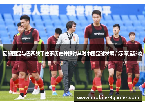 回望国足与巴西战平往事历史并探讨其对中国足球发展启示深远影响