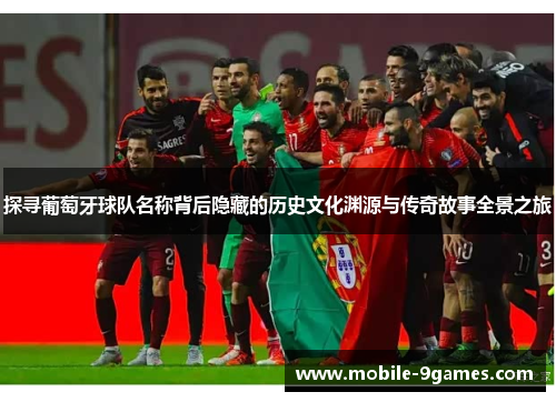 探寻葡萄牙球队名称背后隐藏的历史文化渊源与传奇故事全景之旅 探寻葡萄牙球队名称背后隐藏的历史文化渊源与传奇故事全景之旅