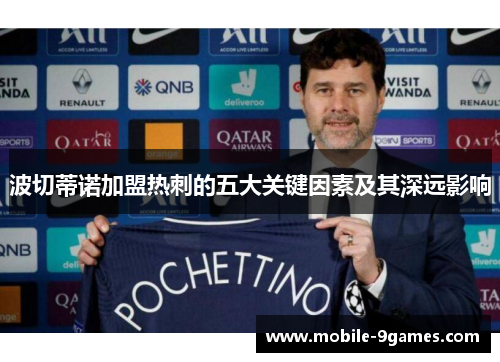 波切蒂诺加盟热刺的五大关键因素及其深远影响 波切蒂诺加盟热刺的五大关键因素及其深远影响