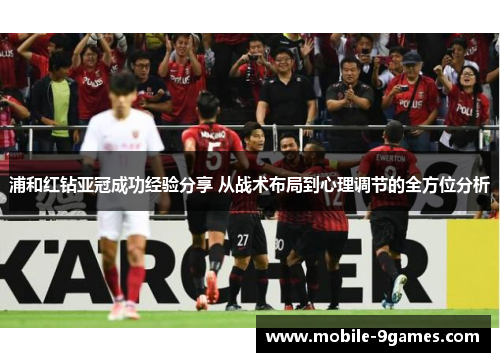 浦和红钻亚冠成功经验分享 从战术布局到心理调节的全方位分析