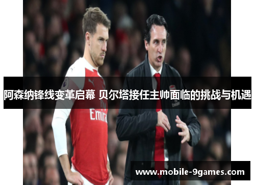 阿森纳锋线变革启幕 贝尔塔接任主帅面临的挑战与机遇 阿森纳锋线变革启幕 贝尔塔接任主帅面临的挑战与机遇