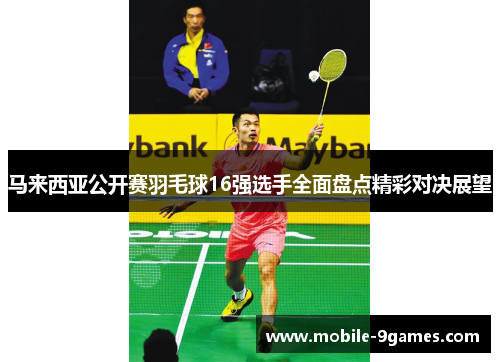 马来西亚公开赛羽毛球16强选手全面盘点精彩对决展望