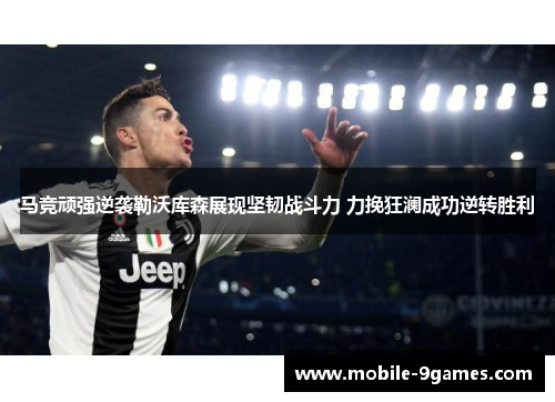 马竞顽强逆袭勒沃库森展现坚韧战斗力 力挽狂澜成功逆转胜利