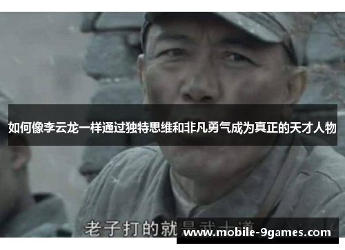 如何像李云龙一样通过独特思维和非凡勇气成为真正的天才人物 如何像李云龙一样通过独特思维和非凡勇气成为真正的天才人物
