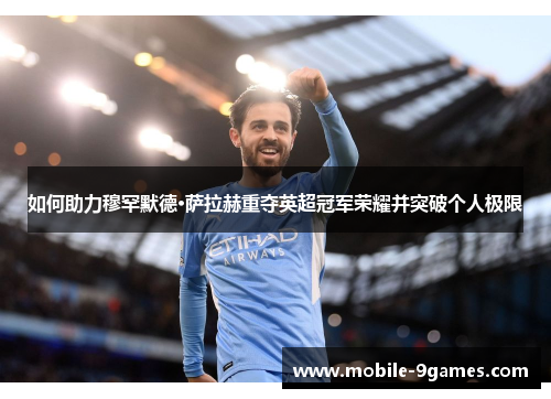 如何助力穆罕默德·萨拉赫重夺英超冠军荣耀并突破个人极限 如何助力穆罕默德·萨拉赫重夺英超冠军荣耀并突破个人极限