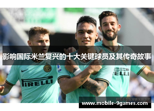 影响国际米兰复兴的十大关键球员及其传奇故事