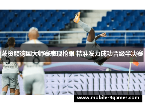 戴资颖德国大师赛表现抢眼 精准发力成功晋级半决赛