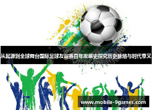 从起源到全球舞台国际足球友谊赛百年发展史探究历史脉络与时代意义