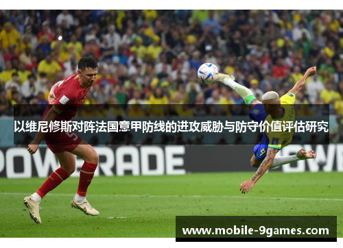 以维尼修斯对阵法国意甲防线的进攻威胁与防守价值评估研究 以维尼修斯对阵法国意甲防线的进攻威胁与防守价值评估研究
