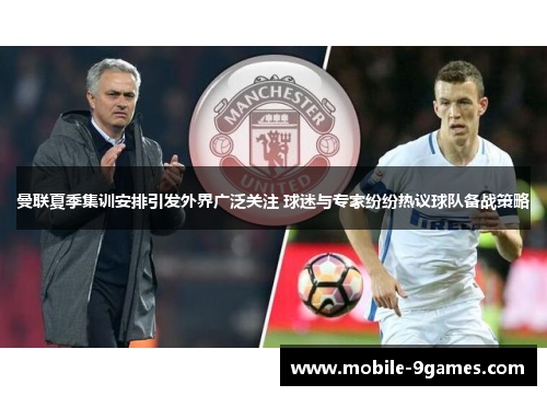 曼联夏季集训安排引发外界广泛关注 球迷与专家纷纷热议球队备战策略